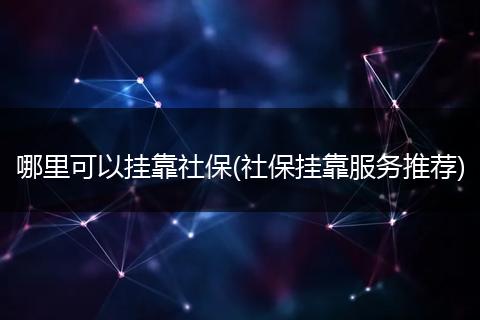 哪里可以挂靠社保(社保挂靠服务推荐)