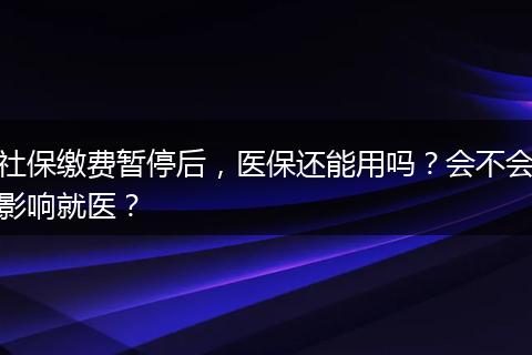 社保缴费暂停后，医保还能用吗？会不会影响就医？