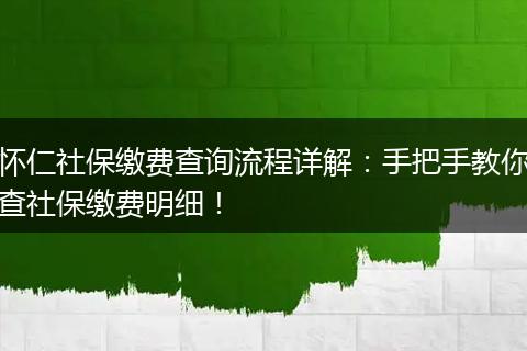 怀仁社保缴费查询流程详解：手把手教你查社保缴费明细！