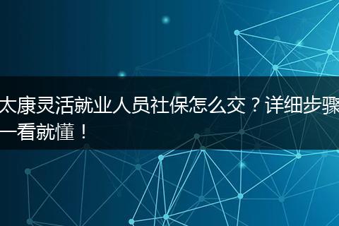 太康灵活就业人员社保怎么交？详细步骤一看就懂！