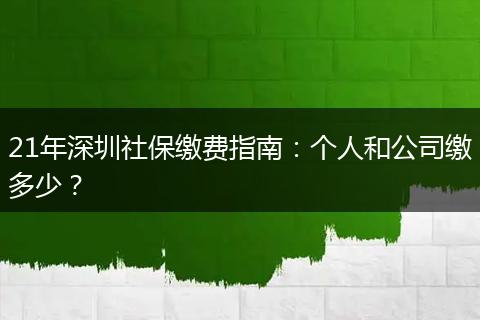 21年深圳社保缴费指南:个人和公司缴多少?