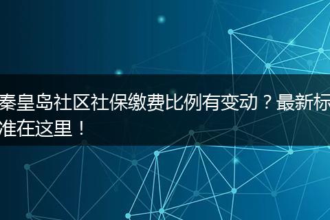 秦皇岛社区社保缴费比例有变动?最新标准在这里!