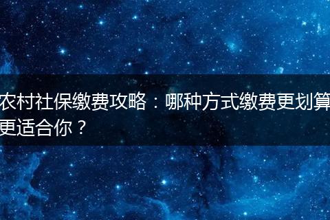 农村社保缴费攻略：哪种方式缴费更划算更适合你？