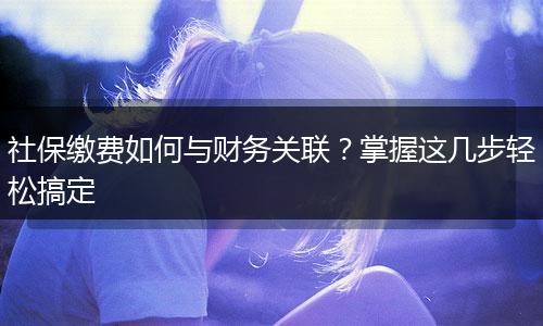 社保缴费如何与财务关联？掌握这几步轻松搞定