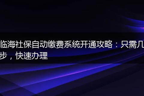 临海社保自动缴费系统开通攻略:只需几步,快速办理