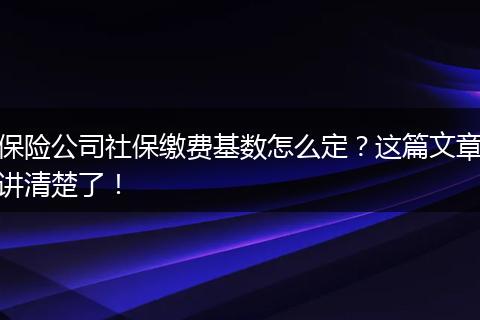 保险公司社保缴费基数怎么定？这篇文章讲清楚了！