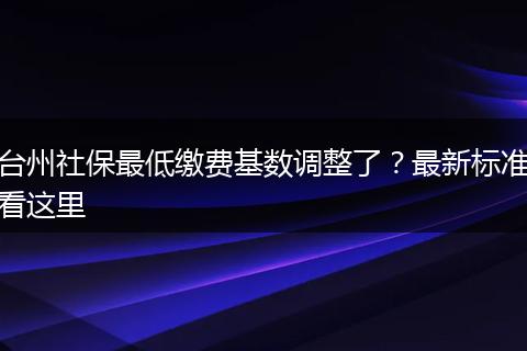 台州社保最低缴费基数调整了？最新标准看这里