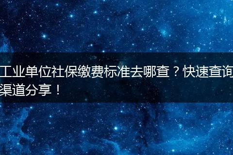 工业单位社保缴费标准去哪查?快速查询渠道分享!