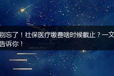 别忘了!社保医疗缴费啥时候截止?一文告诉你!