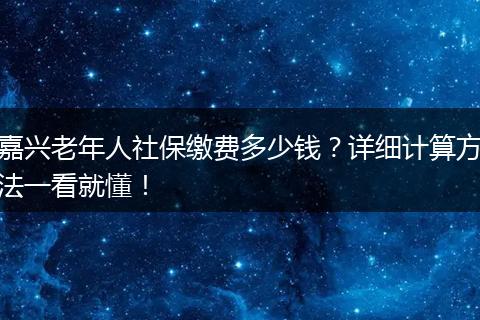 嘉兴老年人社保缴费多少钱?详细计算方法一看就懂!