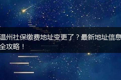 温州社保缴费地址变更了？最新地址信息全攻略！