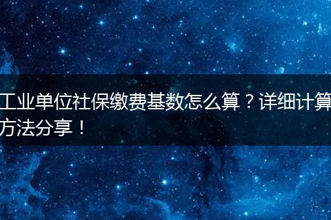 工业单位社保缴费基数怎么算？详细计算方法分享！