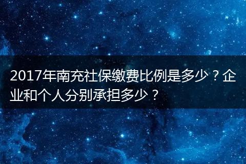 2017年南充社保缴费比例是多少？企业和个人分别承担多少？