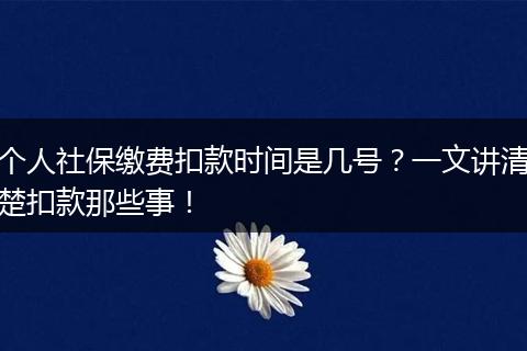 个人社保缴费扣款时间是几号？一文讲清楚扣款那些事！