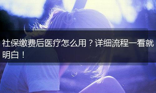 社保缴费后医疗怎么用?详细流程一看就明白!