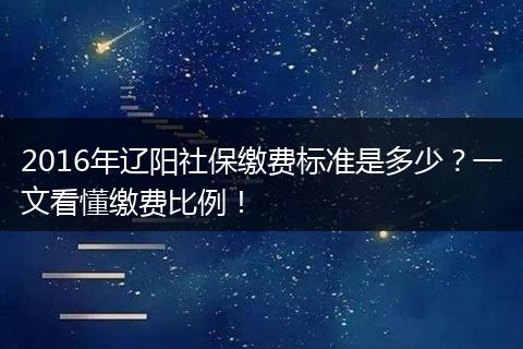 2016年辽阳社保缴费标准是多少？一文看懂缴费比例！