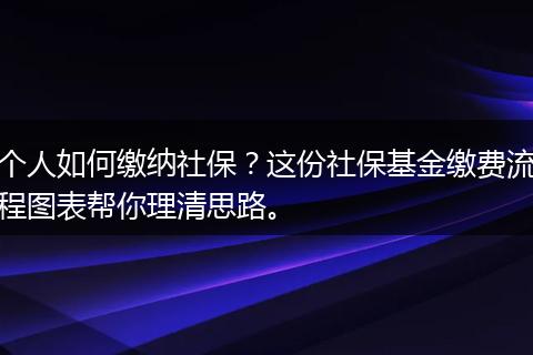 个人如何缴纳社保？这份社保基金缴费流程图表帮你理清思路。