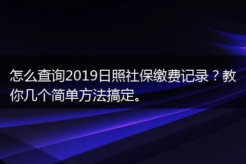 怎么查询2019日照社保缴费记录？教你几个简单方法搞定。