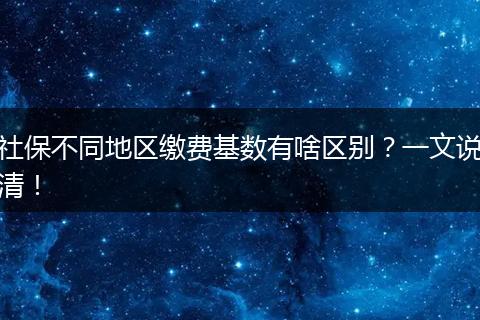 社保不同地区缴费基数有啥区别？一文说清！