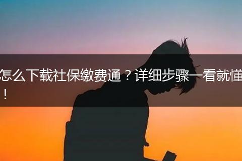 怎么下载社保缴费通？详细步骤一看就懂！
