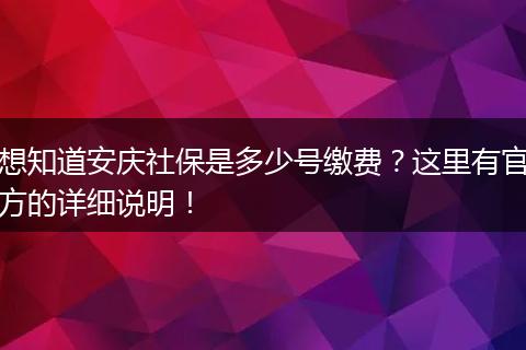 想知道安庆社保是多少号缴费？这里有官方的详细说明！