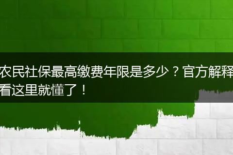 农民社保最高缴费年限是多少？官方解释看这里就懂了！