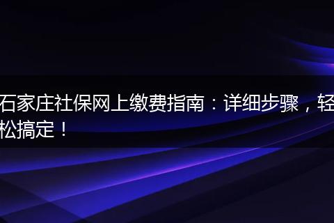 石家庄社保网上缴费指南:详细步骤,轻松搞定!