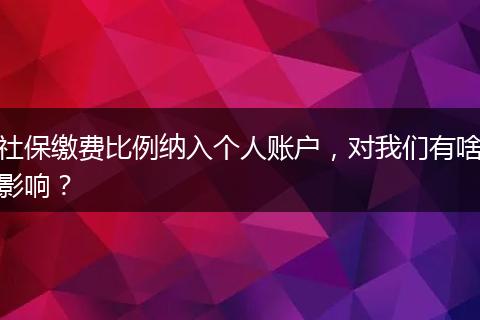 社保缴费比例纳入个人账户，对我们有啥影响？