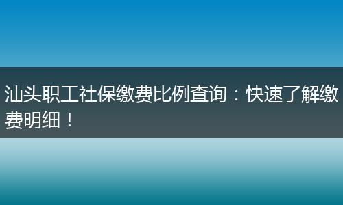 汕头职工社保缴费比例查询：快速了解缴费明细！