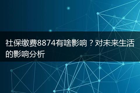 社保缴费8874有啥影响？对未来生活的影响分析