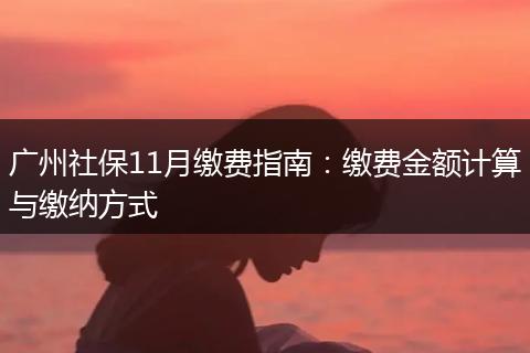 广州社保11月缴费指南:缴费金额计算与缴纳方式