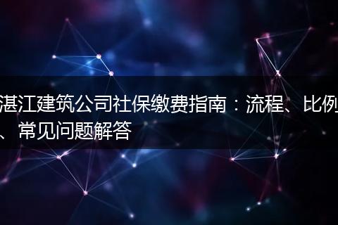 湛江建筑公司社保缴费指南：流程、比例、常见问题解答