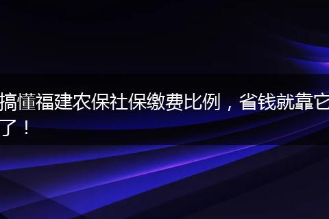 搞懂福建农保社保缴费比例，省钱就靠它了！