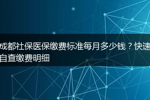 成都社保医保缴费标准每月多少钱?快速自查缴费明细