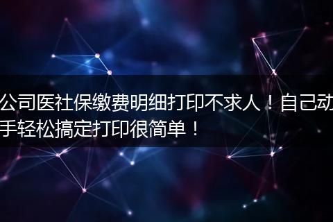 公司医社保缴费明细打印不求人！自己动手轻松搞定打印很简单！