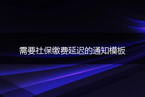 需要社保缴费延迟的通知模板
