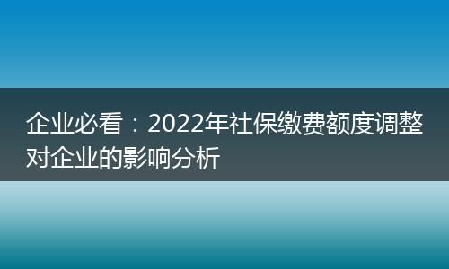 企业必看：2022年社保缴费额度调整对企业的影响分析