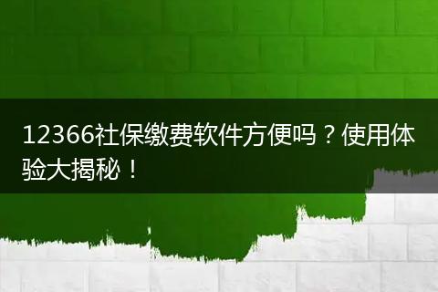 12366社保缴费软件方便吗？使用体验大揭秘！
