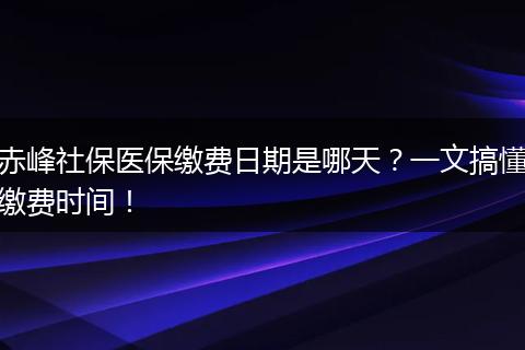 赤峰社保医保缴费日期是哪天？一文搞懂缴费时间！