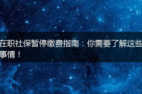 在职社保暂停缴费指南：你需要了解这些事情！