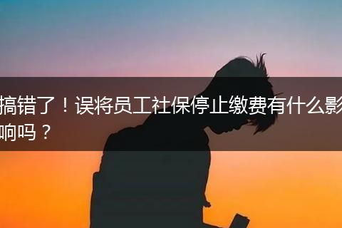 搞错了！误将员工社保停止缴费有什么影响吗？