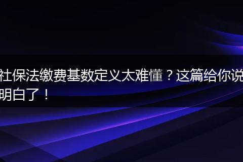 社保法缴费基数定义太难懂？这篇给你说明白了！