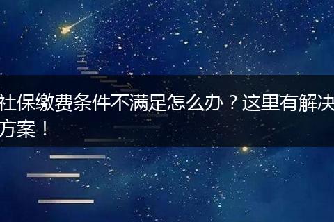 社保缴费条件不满足怎么办？这里有解决方案！