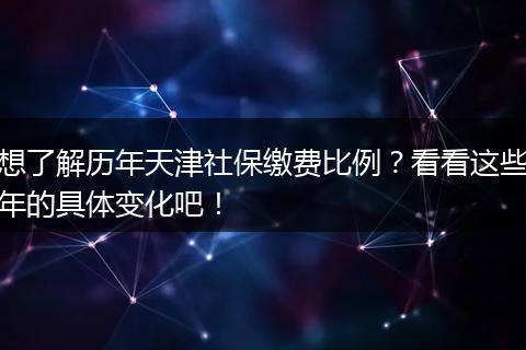 想了解历年天津社保缴费比例？看看这些年的具体变化吧！