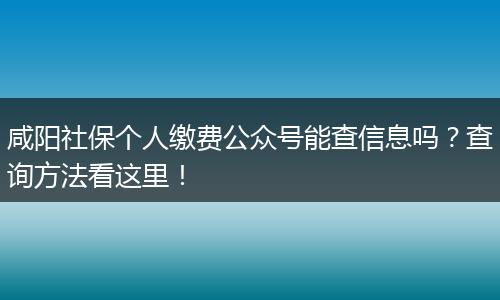 咸阳社保个人缴费公众号能查信息吗？查询方法看这里！