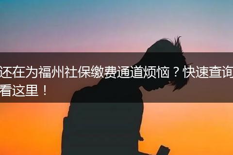 还在为福州社保缴费通道烦恼?快速查询看这里!