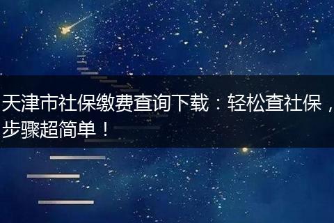 天津市社保缴费查询下载：轻松查社保，步骤超简单！
