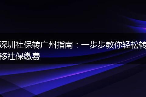 深圳社保转广州指南：一步步教你轻松转移社保缴费