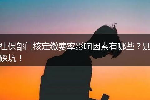 社保部门核定缴费率影响因素有哪些？别踩坑！