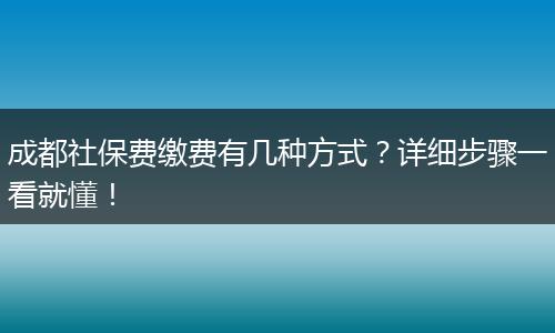 成都社保费缴费有几种方式?详细步骤一看就懂!